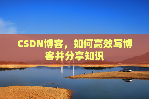 CSDN博客，如何高效写博客并分享知识